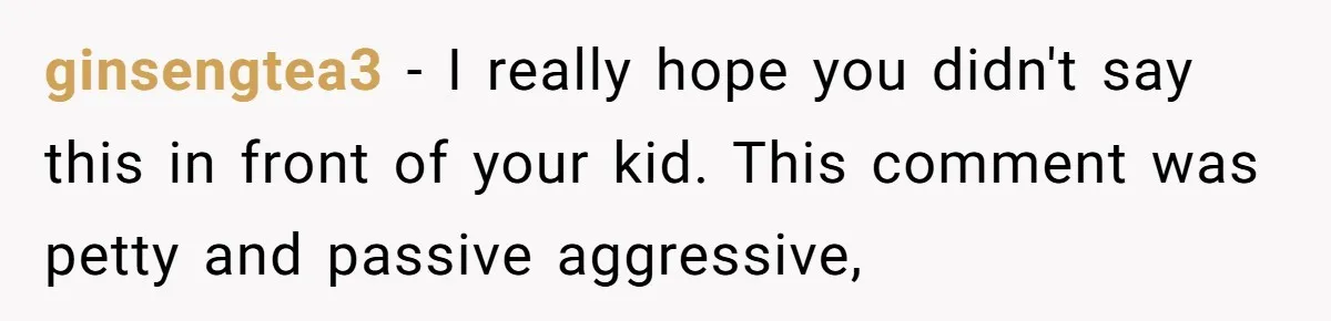 ginsengtea3 − I really hope you didn't say this in front of your kid. This comment was petty and passive aggressive,