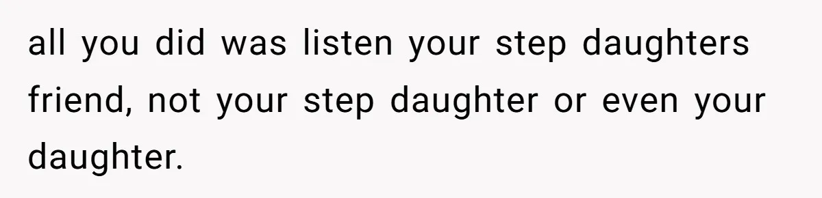 all you did was listen your step daughters friend, not your step daughter or even your daughter.