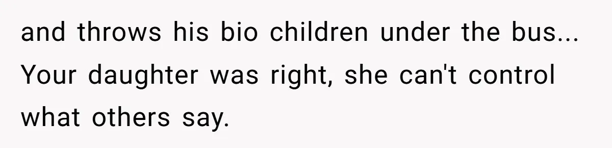 and throws his bio children under the bus... Your daughter was right, she can't control what others say.