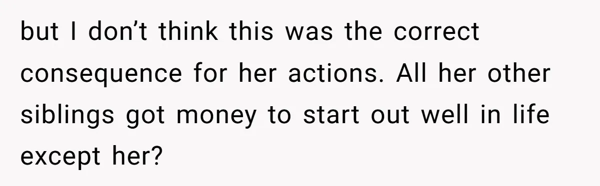 but I don’t think this was the correct consequence for her actions. All her other siblings got money to start out well in life except her?