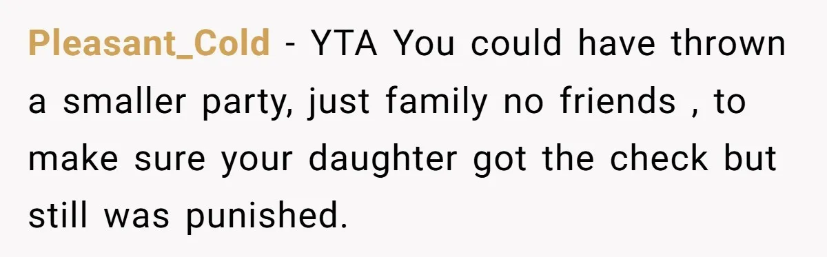 Pleasant_Cold − YTA You could have thrown a smaller party, just family no friends , to make sure your daughter got the check but still was punished.