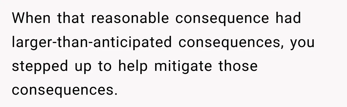 When that reasonable consequence had larger-than-anticipated consequences, you stepped up to help mitigate those consequences.