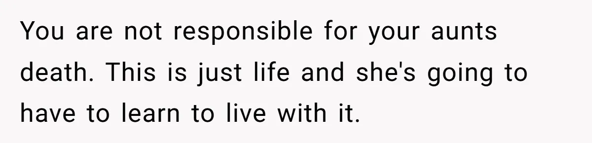 You are not responsible for your aunts death. This is just life and she's going to have to learn to live with it.