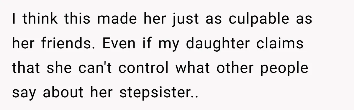 I think this made her just as culpable as her friends. Even if my daughter claims that she can't control what other people say about her stepsister..
