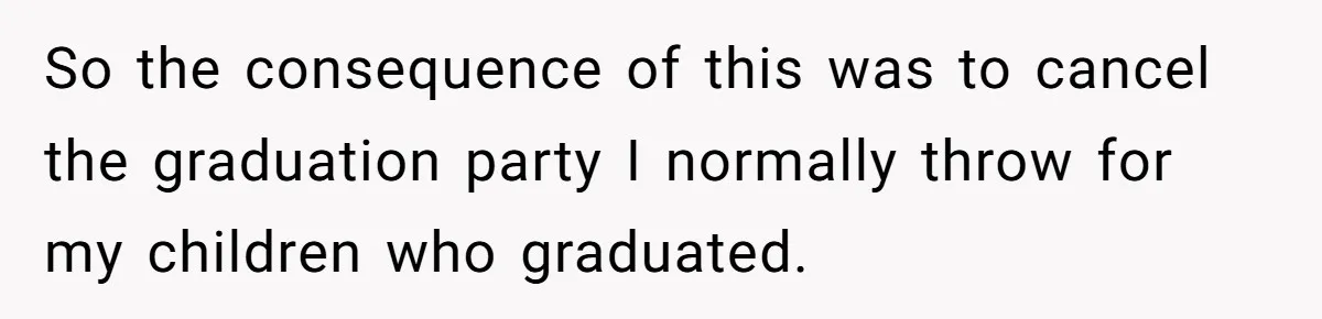 So the consequence of this was to cancel the graduation party I normally throw for my children who graduated.