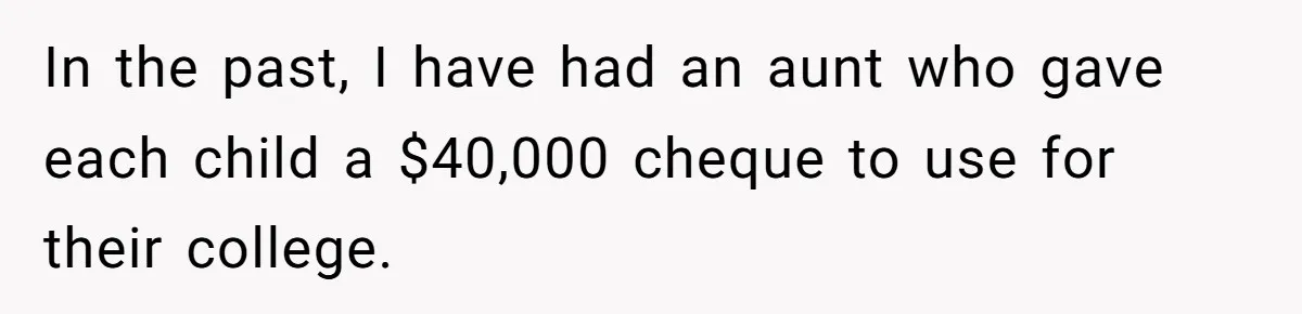 In the past, I have had an aunt who gave each child a $40,000 cheque to use for their college.