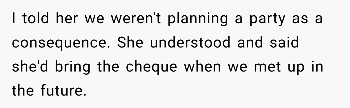 I told her we weren't planning a party as a consequence. She understood and said she'd bring the cheque when we met up in the future.