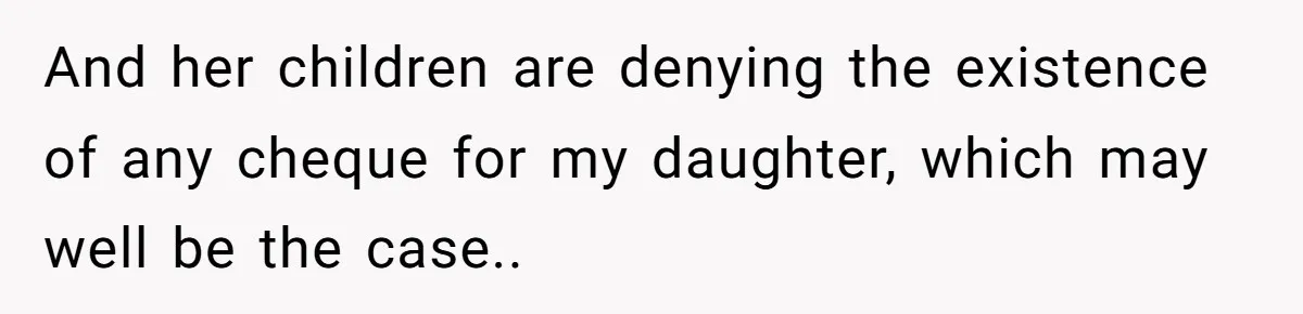 And her children are denying the existence of any cheque for my daughter, which may well be the case..