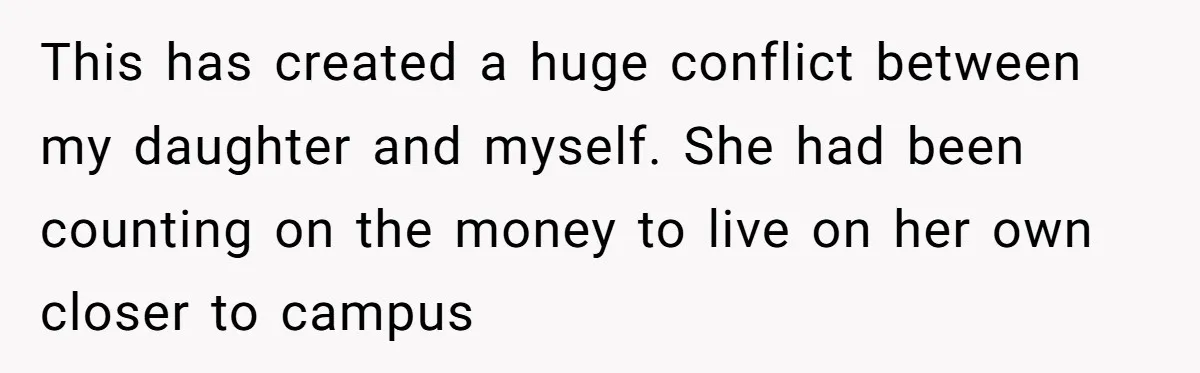 This has created a huge conflict between my daughter and myself. She had been counting on the money to live on her own closer to campus