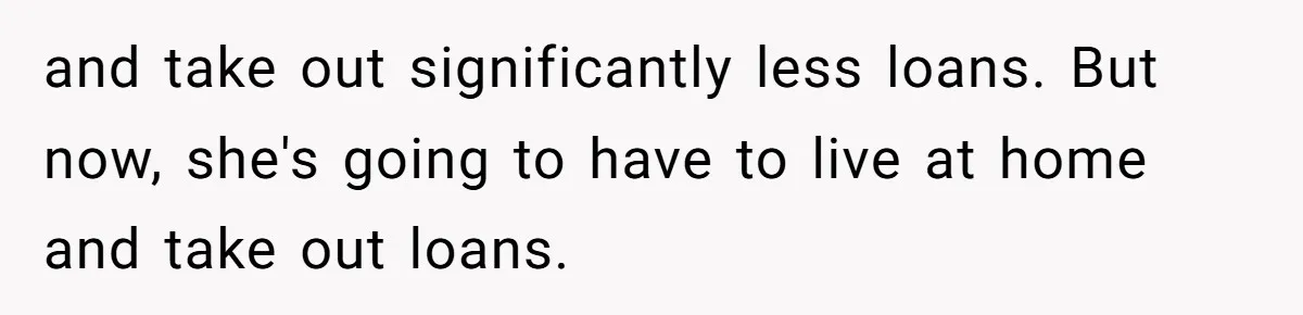 and take out significantly less loans. But now, she's going to have to live at home and take out loans.