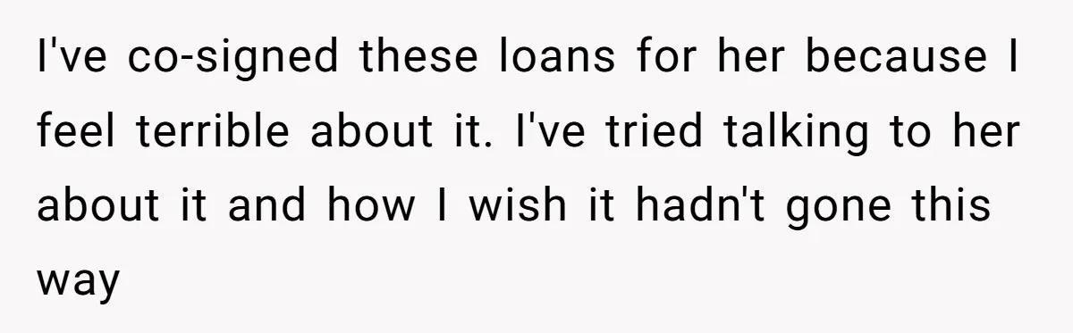I've co-signed these loans for her because I feel terrible about it. I've tried talking to her about it and how I wish it hadn't gone this way