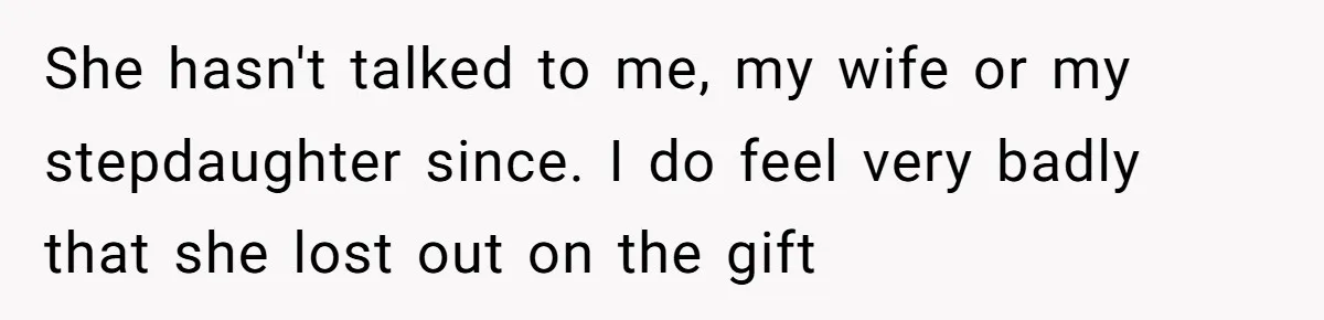 She hasn't talked to me, my wife or my stepdaughter since. I do feel very badly that she lost out on the gift