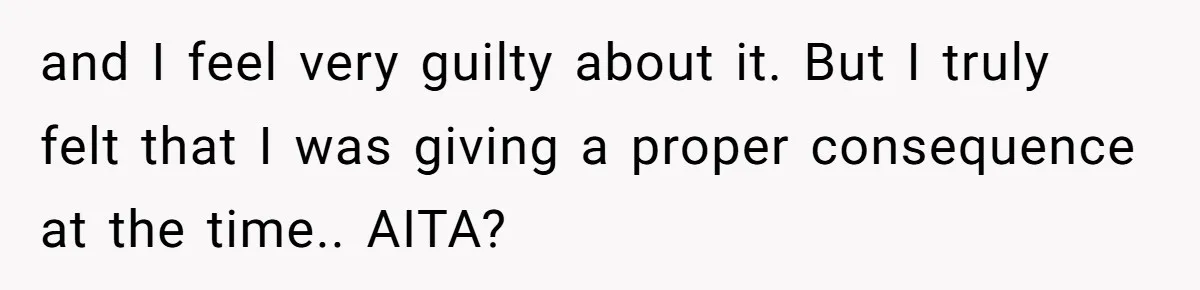 and I feel very guilty about it. But I truly felt that I was giving a proper consequence at the time.. AITA?