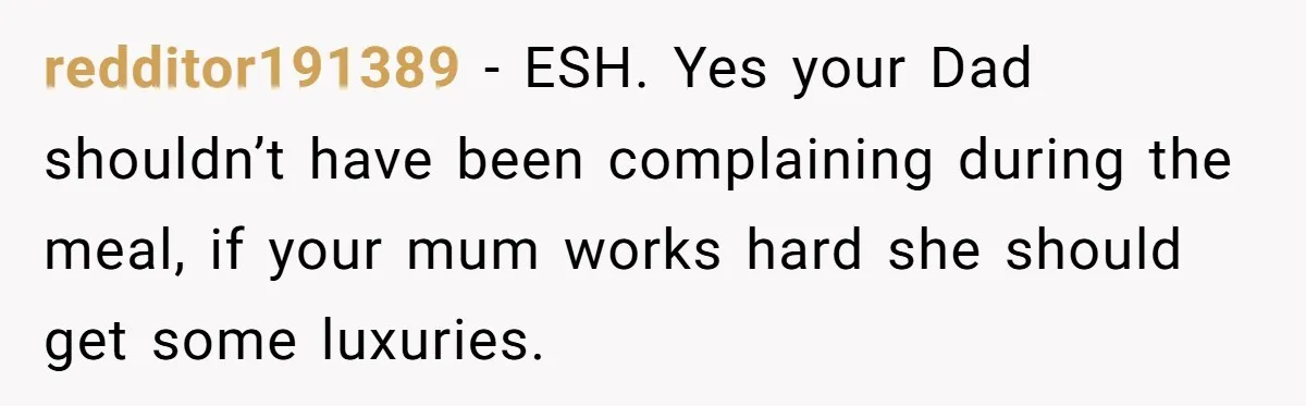 redditor191389 − ESH. Yes your Dad shouldn’t have been complaining during the meal, if your mum works hard she should get some luxuries.