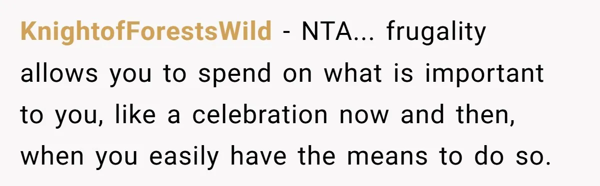 KnightofForestsWild − NTA... frugality allows you to spend on what is important to you, like a celebration now and then, when you easily have the means to do so.