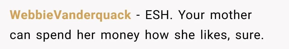 WebbieVanderquack − ESH. Your mother can spend her money how she likes, sure.