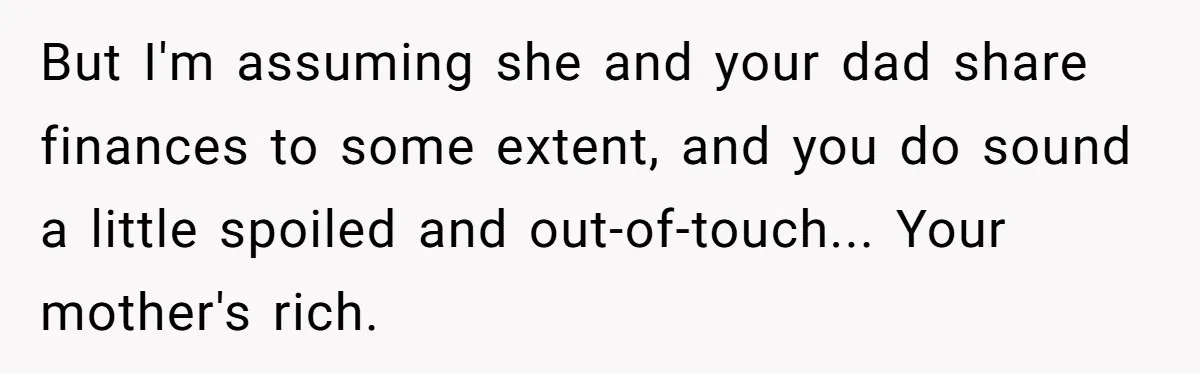 But I'm assuming she and your dad share finances to some extent, and you do sound a little spoiled and out-of-touch... Your mother's rich.