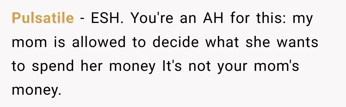 Pulsatile − ESH. You're an AH for this: my mom is allowed to decide what she wants to spend her money It's not your mom's money.