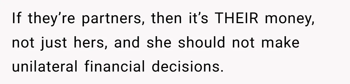 If they’re partners, then it’s THEIR money, not just hers, and she should not make unilateral financial decisions.
