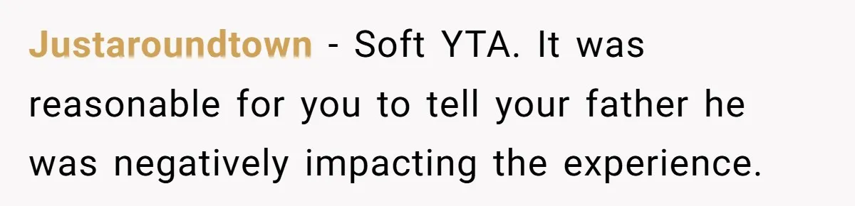 Justaroundtown − Soft YTA. It was reasonable for you to tell your father he was negatively impacting the experience.