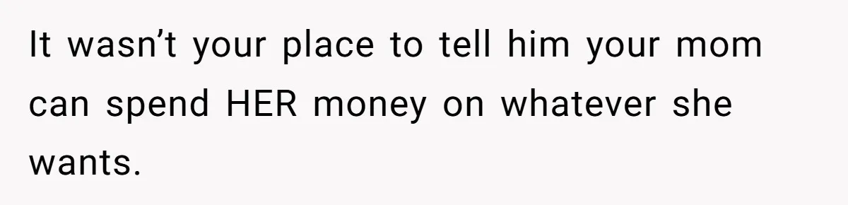 It wasn’t your place to tell him your mom can spend HER money on whatever she wants.