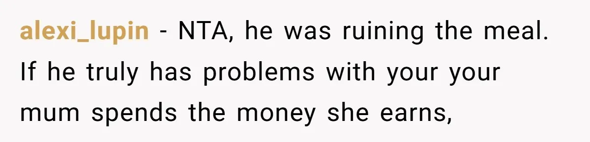 alexi_lupin − NTA, he was ruining the meal. If he truly has problems with your your mum spends the money she earns,