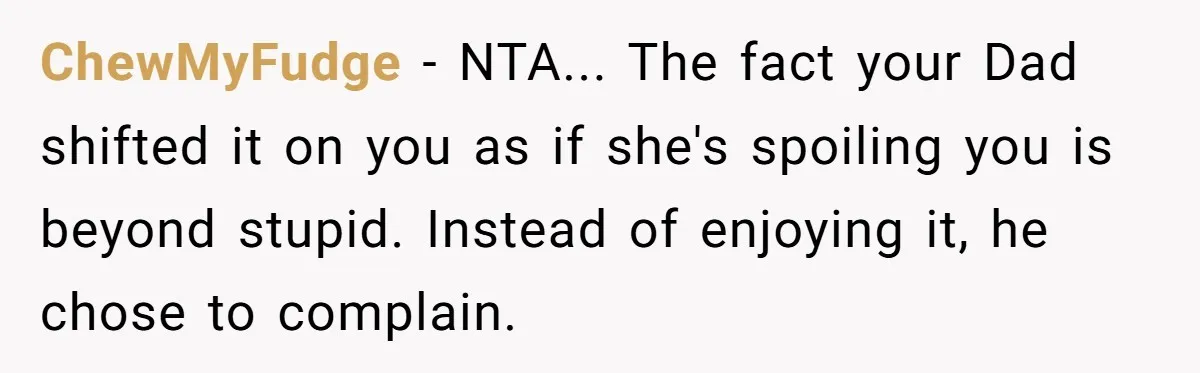 ChewMyFudge − NTA... The fact your Dad shifted it on you as if she's spoiling you is beyond stupid. Instead of enjoying it, he chose to complain.