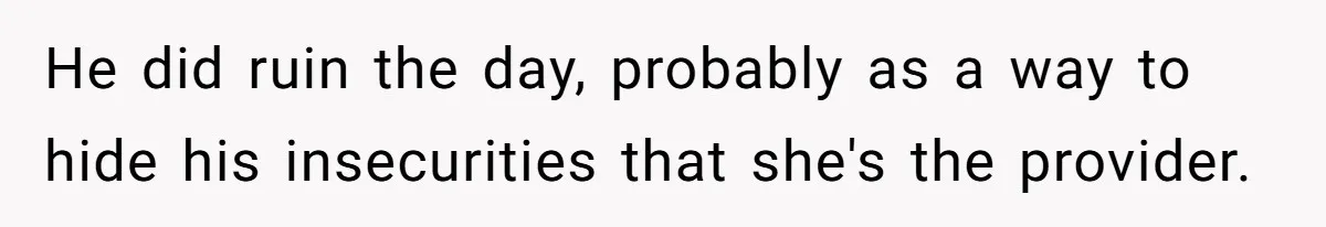 He did ruin the day, probably as a way to hide his insecurities that she's the provider.