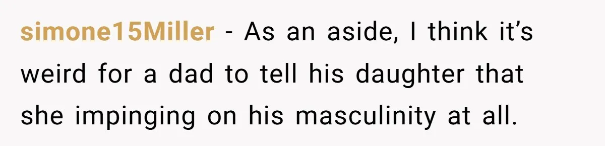 simone15Miller − As an aside, I think it’s weird for a dad to tell his daughter that she impinging on his masculinity at all.