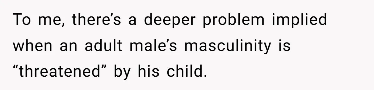 To me, there’s a deeper problem implied when an adult male’s masculinity is “threatened” by his child.