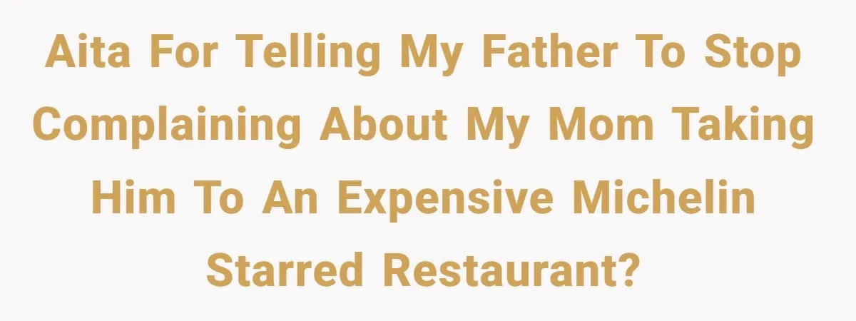 AITA for Telling My Father To Stop Complaining About My Mom Taking Him to An Expensive Michelin Starred Restaurant?