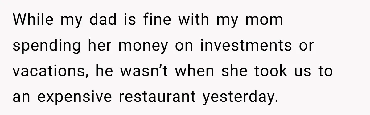While my dad is fine with my mom spending her money on investments or vacations, he wasn’t when she took us to an expensive restaurant yesterday.