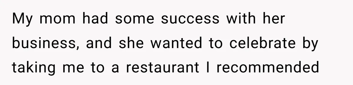My mom had some success with her business, and she wanted to celebrate by taking me to a restaurant I recommended