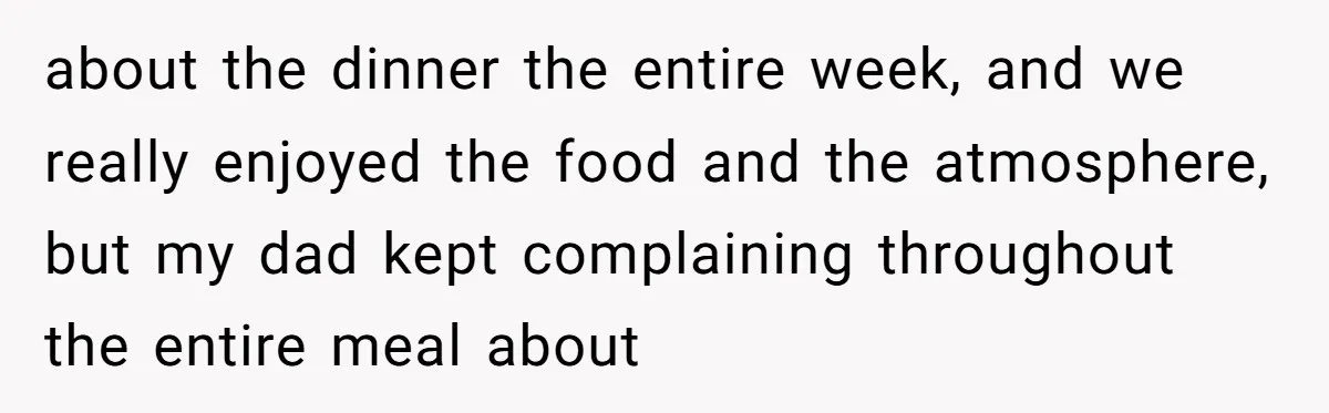 about the dinner the entire week, and we really enjoyed the food and the atmosphere, but my dad kept complaining throughout the entire meal about