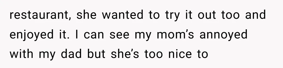 restaurant, she wanted to try it out too and enjoyed it. I can see my mom’s annoyed with my dad but she’s too nice to