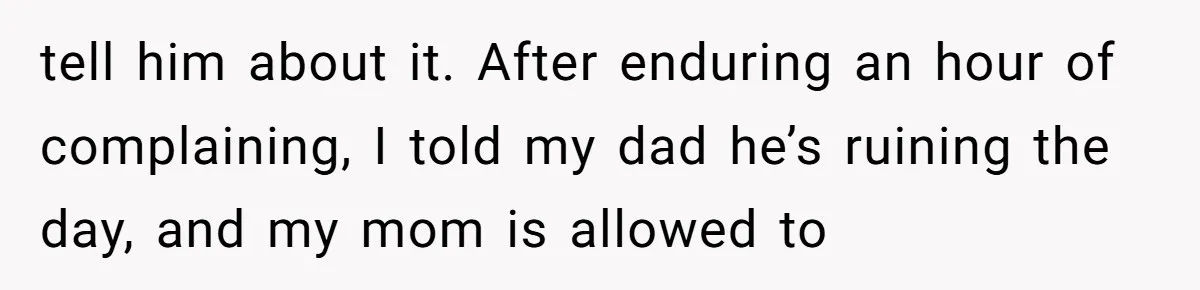 tell him about it. After enduring an hour of complaining, I told my dad he’s ruining the day, and my mom is allowed to