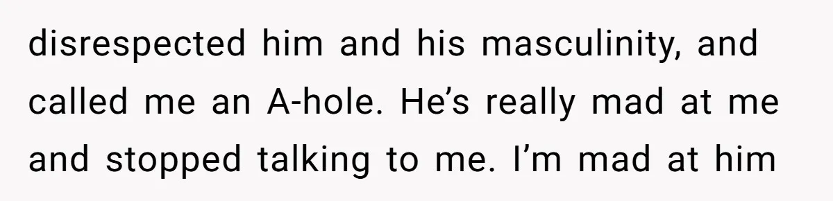 disrespected him and his masculinity, and called me an A-hole. He’s really mad at me and stopped talking to me. I’m mad at him