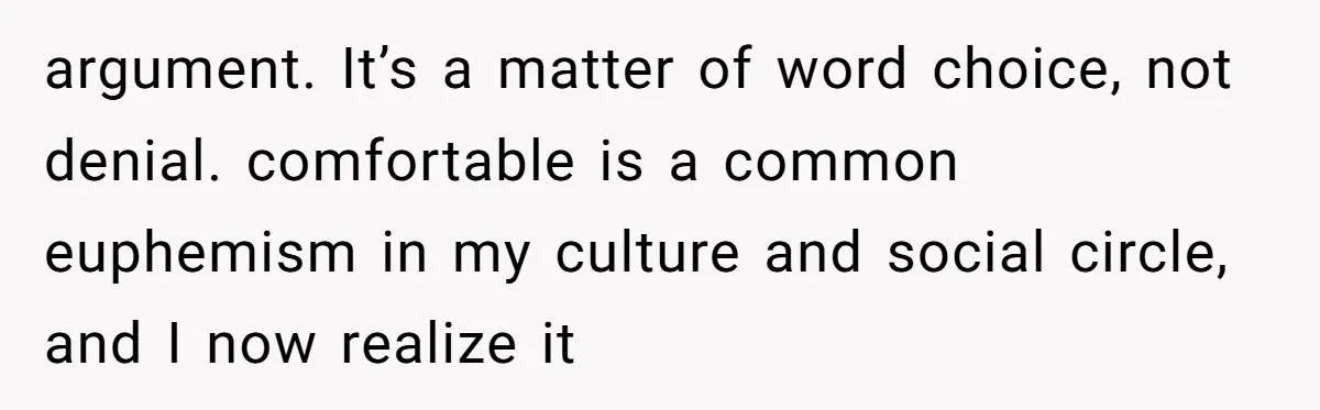 argument. It’s a matter of word choice, not denial. comfortable is a common euphemism in my culture and social circle, and I now realize it