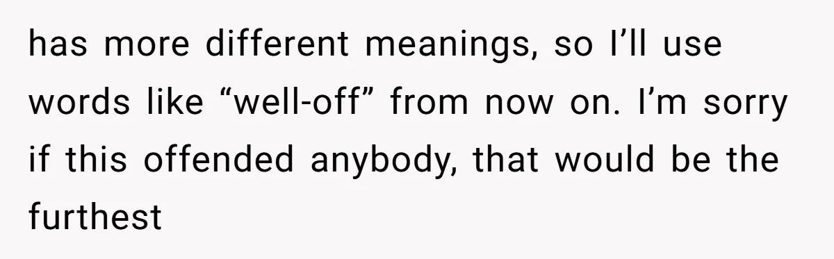 has more different meanings, so I’ll use words like “well-off” from now on. I’m sorry if this offended anybody, that would be the furthest