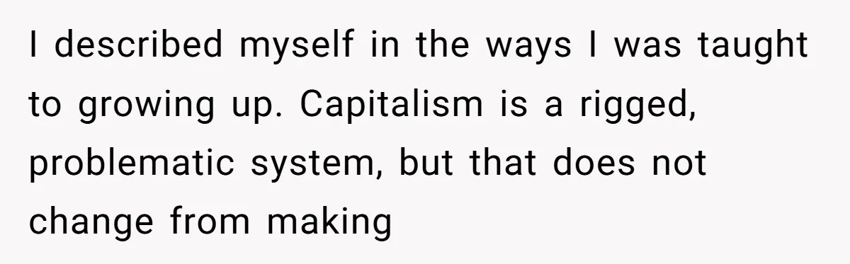 I described myself in the ways I was taught to growing up. Capitalism is a rigged, problematic system, but that does not change from making