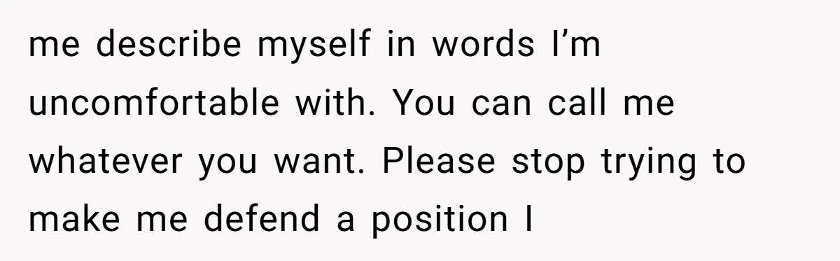 me describe myself in words I’m uncomfortable with. You can call me whatever you want. Please stop trying to make me defend a position I