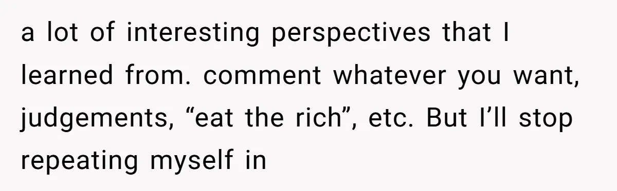 a lot of interesting perspectives that I learned from. comment whatever you want, judgements, “eat the rich”, etc. But I’ll stop repeating myself in
