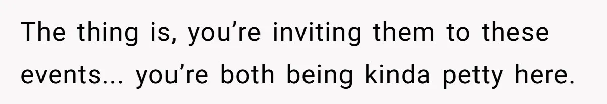 The thing is, you’re inviting them to these events... you’re both being kinda petty here.