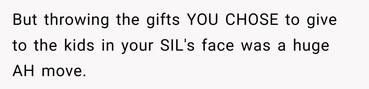 But throwing the gifts YOU CHOSE to give to the kids in your SIL's face was a huge AH move.