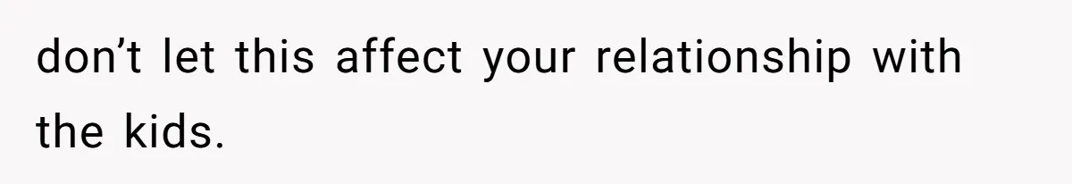don’t let this affect your relationship with the kids.
