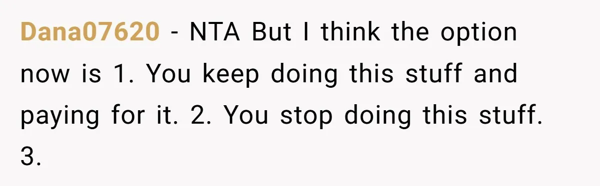 Dana07620 − NTA But I think the option now is 1. You keep doing this stuff and paying for it. 2. You stop doing this stuff. 3.