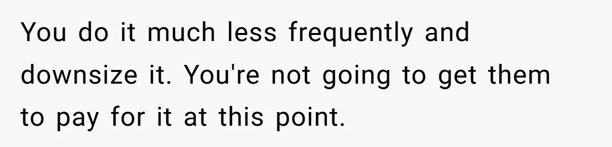 You do it much less frequently and downsize it. You're not going to get them to pay for it at this point.