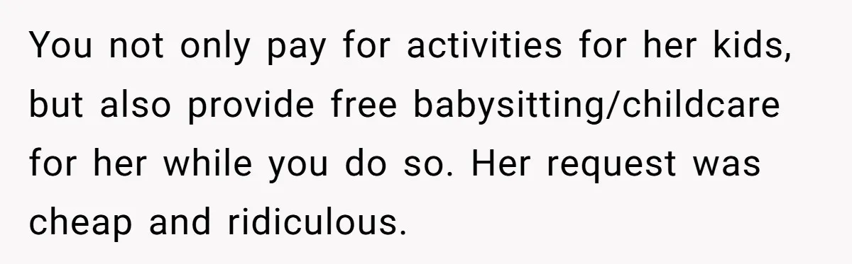 You not only pay for activities for her kids, but also provide free babysitting/childcare for her while you do so. Her request was cheap and ridiculous.