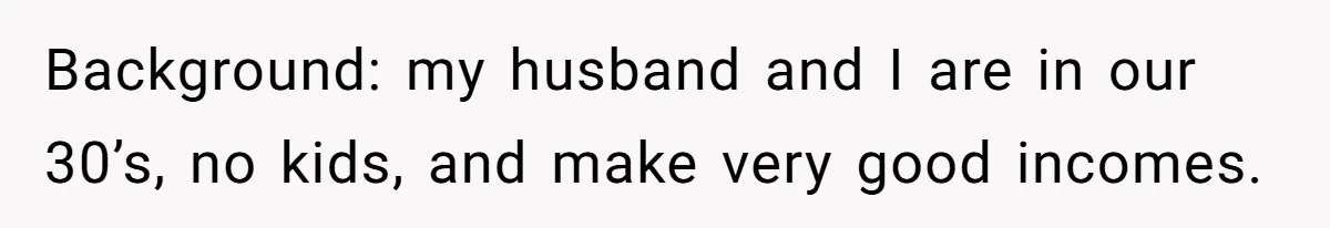 Background: my husband and I are in our 30’s, no kids, and make very good incomes.