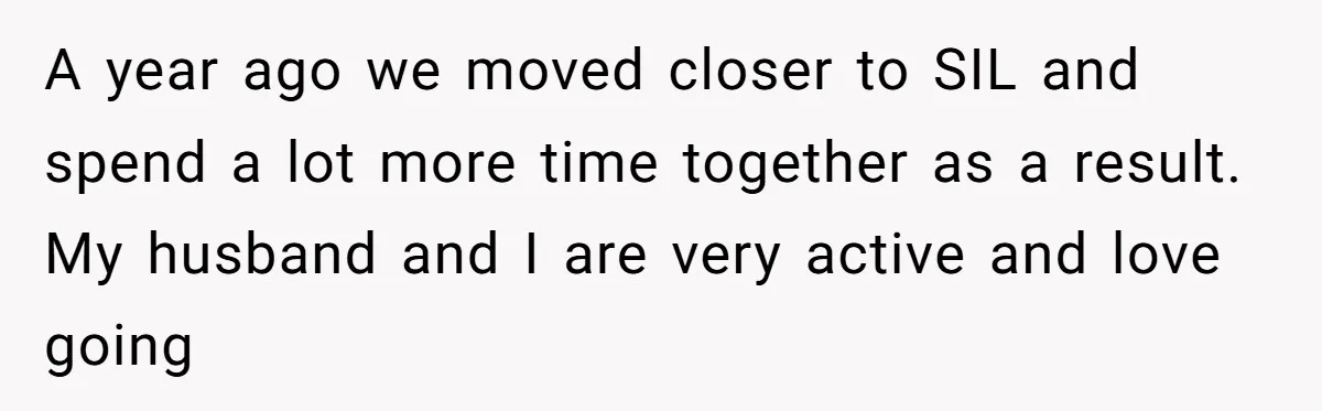 A year ago we moved closer to SIL and spend a lot more time together as a result. My husband and I are very active and love going
